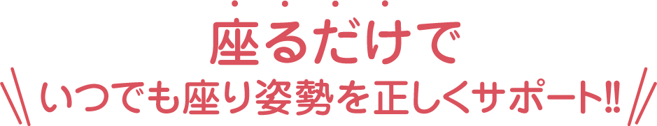 座るだけでいつでも座り姿勢を正しくサポート!!